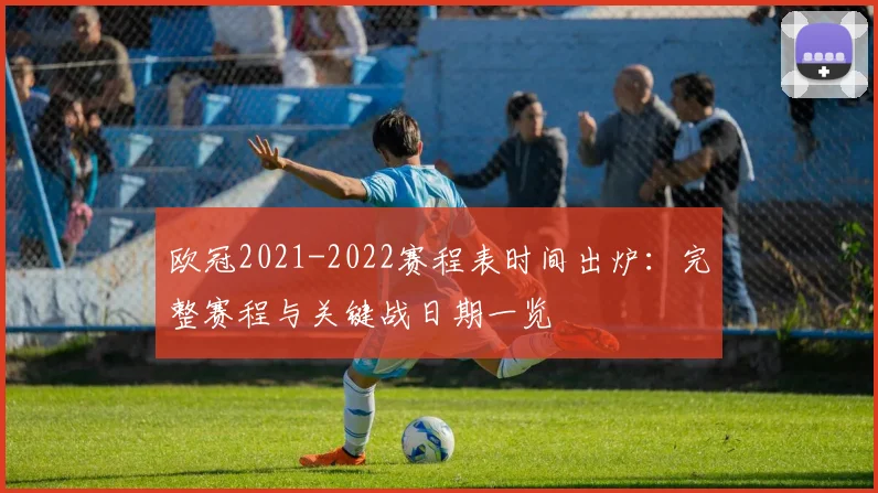 欧冠2021-2022赛程表时间出炉：完整赛程与关键战日期一览