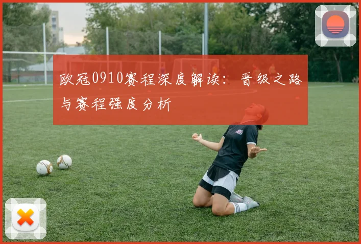 欧冠0910赛程深度解读：晋级之路与赛程强度分析