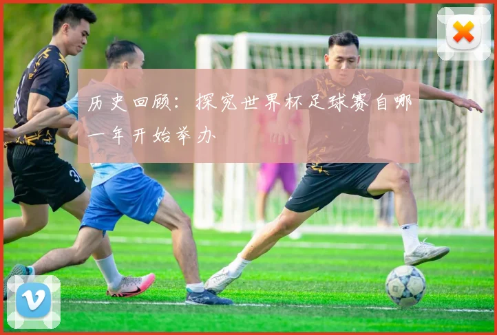 历史回顾：探究世界杯足球赛自哪一年开始举办