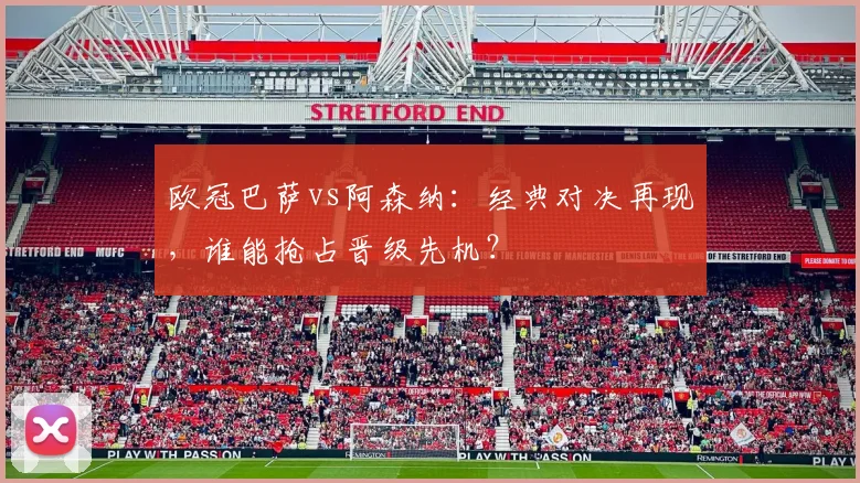 欧冠巴萨vs阿森纳：经典对决再现，谁能抢占晋级先机？