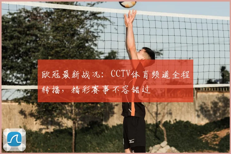 欧冠最新战况：CCTV体育频道全程转播，精彩赛事不容错过