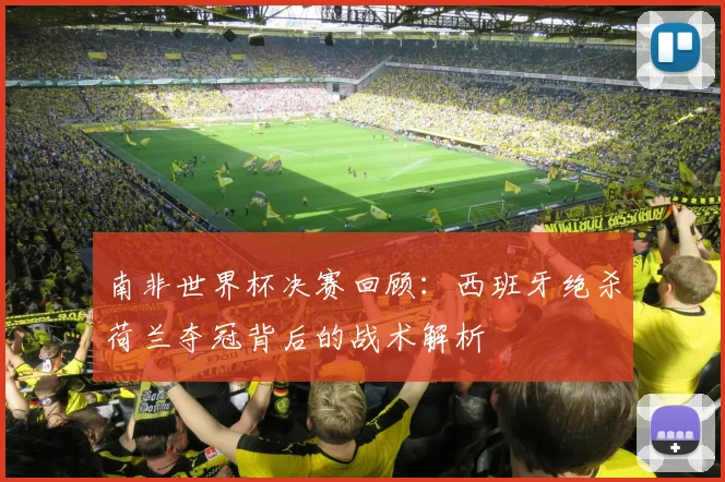 南非世界杯决赛回顾：西班牙绝杀荷兰夺冠背后的战术解析