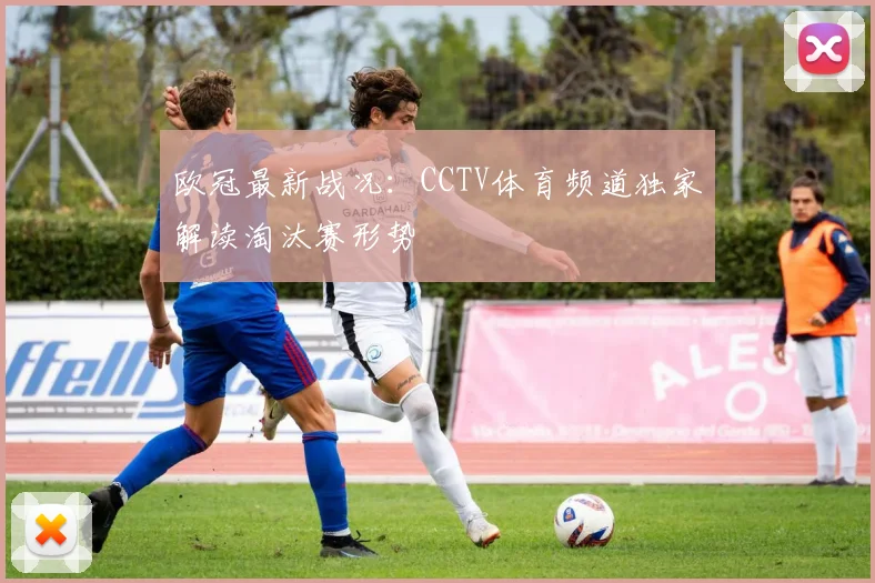 欧冠最新战况：CCTV体育频道独家解读淘汰赛形势