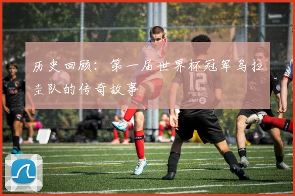 历史回顾：第一届世界杯冠军乌拉圭队的传奇故事