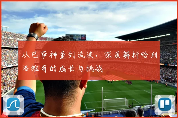 从巴萨神童到流浪，深度解析哈利洛维奇的成长与挑战
